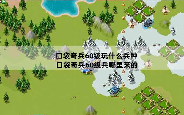 口袋奇兵60级玩什么兵种 口袋奇兵60级兵哪里来的